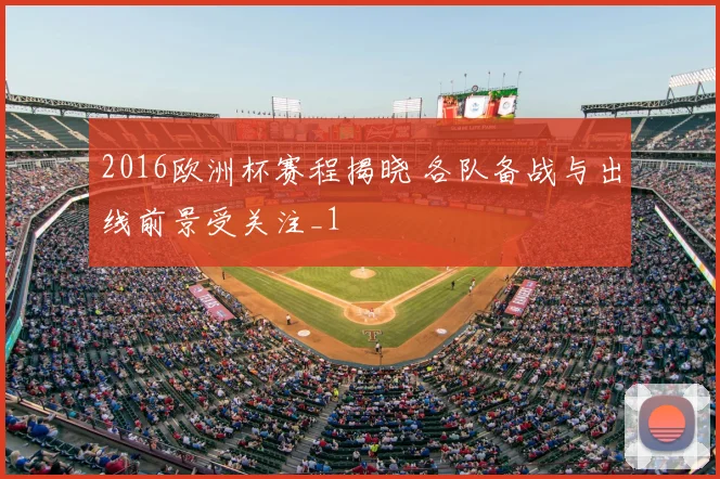2016欧洲杯赛程揭晓 各队备战与出线前景受关注_1