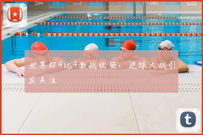 世界杯4比4激战收场，进球大战引发关注