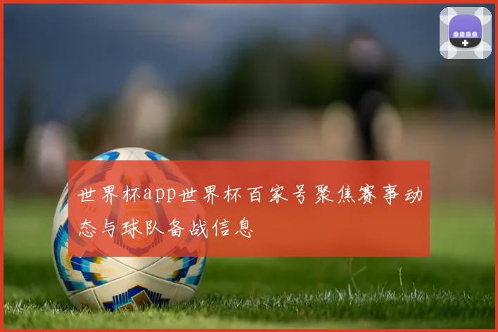 世界杯app世界杯百家号聚焦赛事动态与球队备战信息