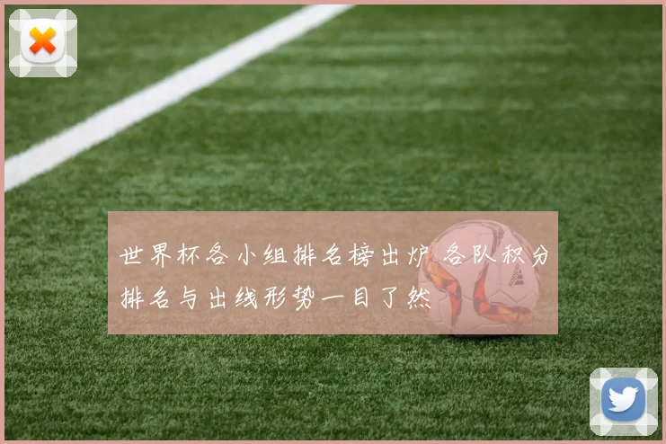 世界杯各小组排名榜出炉 各队积分排名与出线形势一目了然