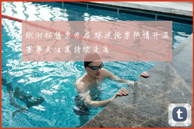 欧洲杯售票开启 球迷抢票热情升温赛事关注度持续走高