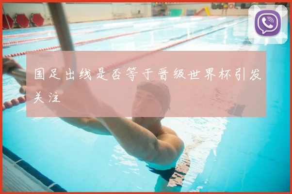 国足出线是否等于晋级世界杯引发关注