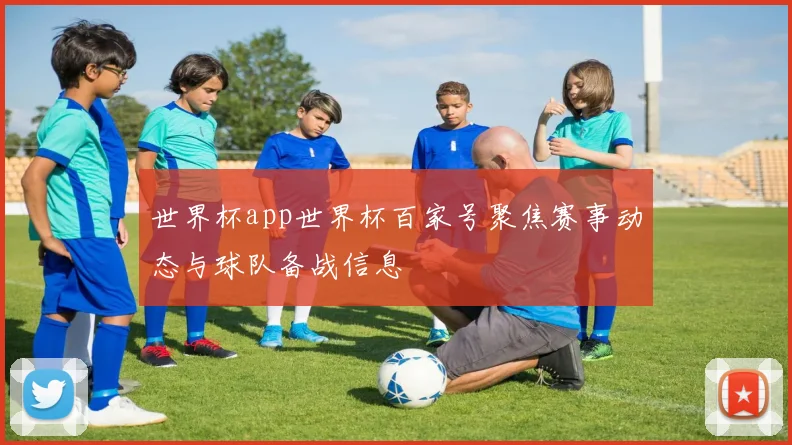 世界杯app世界杯百家号聚焦赛事动态与球队备战信息